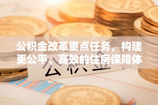 特克斯公积金改革重点任务，构建更公平、高效的住房保障体系