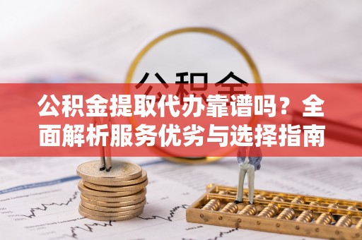 特克斯公积金提取代办靠谱吗？全面解析服务优劣与选择指南