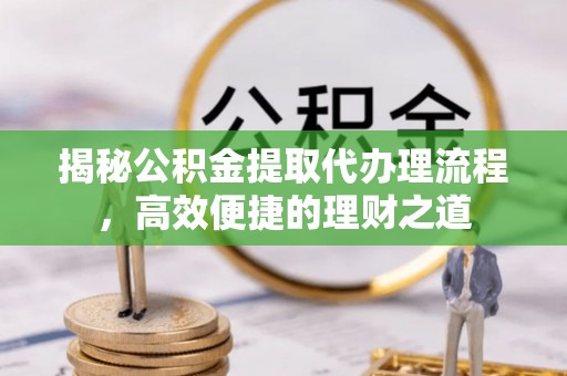 特克斯揭秘公积金提取代办理流程，高效便捷的理财之道