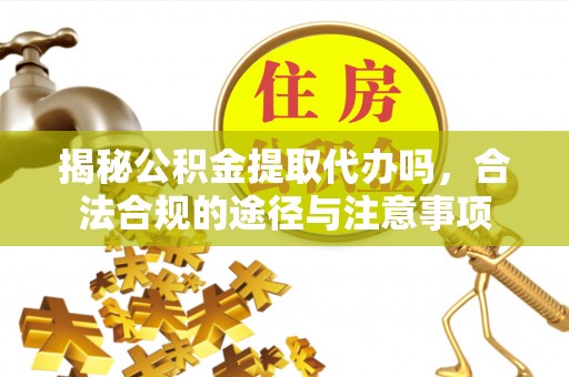 特克斯揭秘公积金提取代办吗，合法合规的途径与注意事项