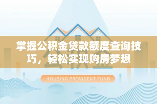 特克斯掌握公积金贷款额度查询技巧，轻松实现购房梦想