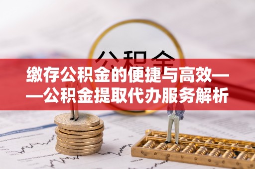 特克斯缴存公积金的便捷与高效——公积金提取代办服务解析