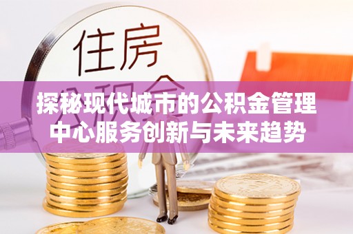 特克斯探秘现代城市的公积金管理中心服务创新与未来趋势