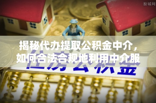 特克斯揭秘代办提取公积金中介，如何合法合规地利用中介服务