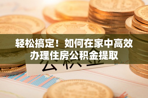 特克斯轻松搞定！如何在家中高效办理住房公积金提取
