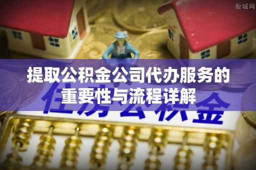 特克斯提取公积金公司代办服务的重要性与流程详解