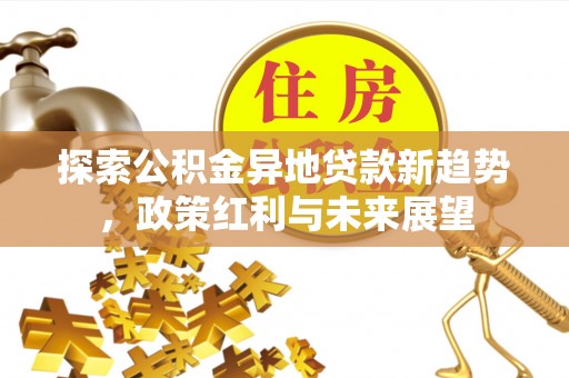 特克斯探索公积金异地贷款新趋势，政策红利与未来展望