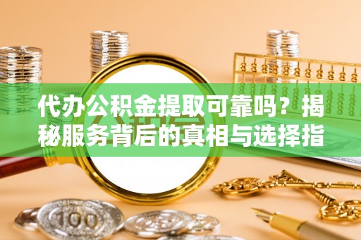 特克斯代办公积金提取可靠吗？揭秘服务背后的真相与选择指南