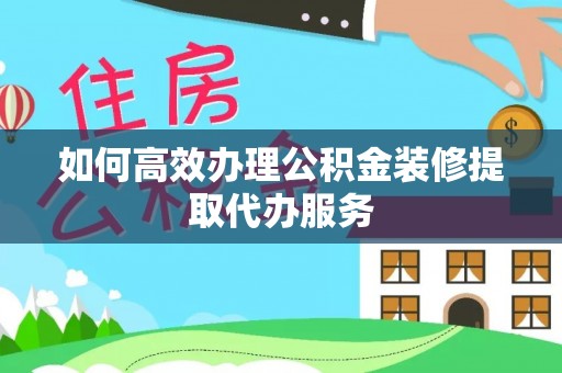 特克斯如何高效办理公积金装修提取代办服务
