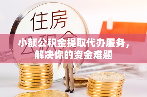 特克斯小额公积金提取代办服务，解决你的资金难题