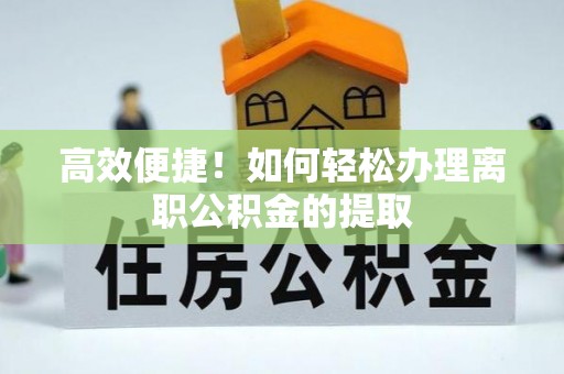 特克斯高效便捷！如何轻松办理离职公积金的提取