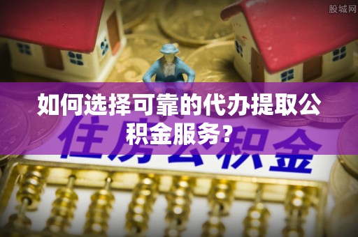 特克斯如何选择可靠的代办提取公积金服务？