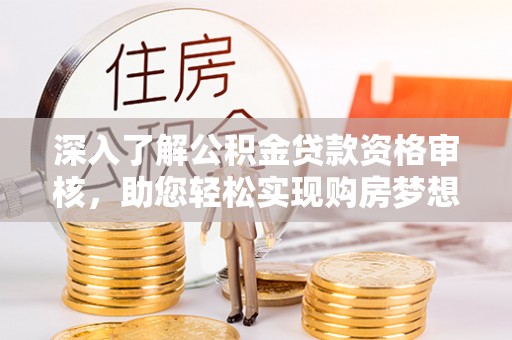 特克斯深入了解公积金贷款资格审核，助您轻松实现购房梦想