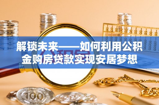 特克斯解锁未来——如何利用公积金购房贷款实现安居梦想