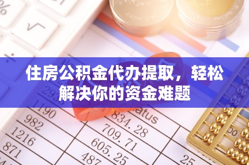 特克斯住房公积金代办提取，轻松解决你的资金难题
