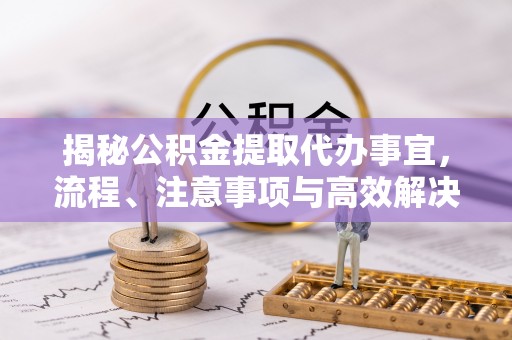 特克斯揭秘公积金提取代办事宜，流程、注意事项与高效解决方案