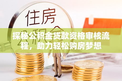 特克斯探秘公积金贷款资格审核流程，助力轻松购房梦想