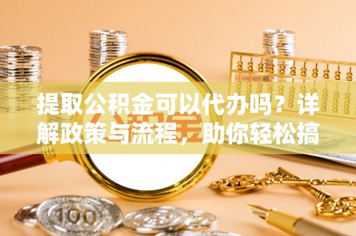 特克斯提取公积金可以代办吗？详解政策与流程，助你轻松搞定！