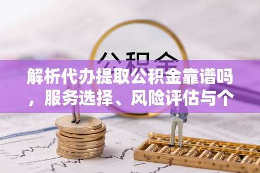 特克斯解析代办提取公积金靠谱吗，服务选择、风险评估与个人权益保障