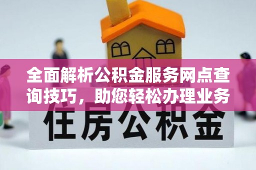 特克斯全面解析公积金服务网点查询技巧，助您轻松办理业务
