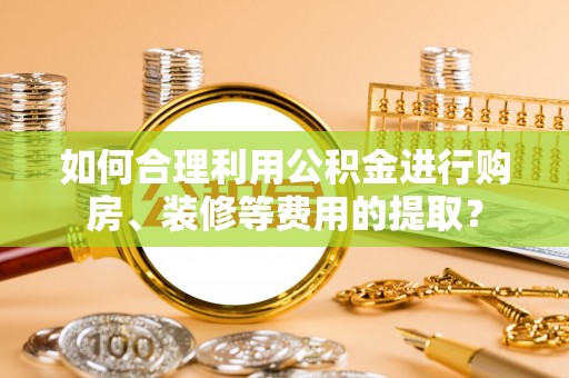 特克斯如何合理利用公积金进行购房、装修等费用的提取？