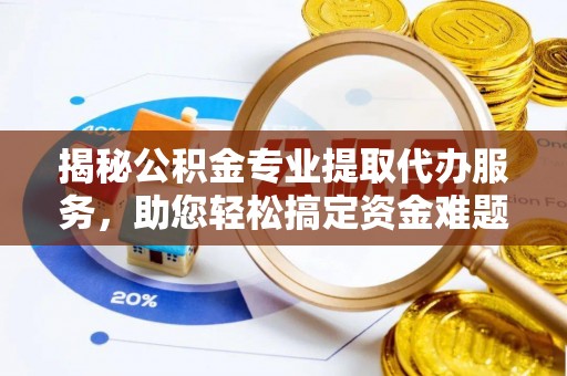 特克斯揭秘公积金专业提取代办服务，助您轻松搞定资金难题