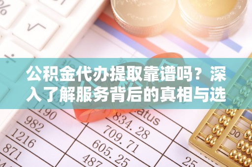 特克斯公积金代办提取靠谱吗？深入了解服务背后的真相与选择指南