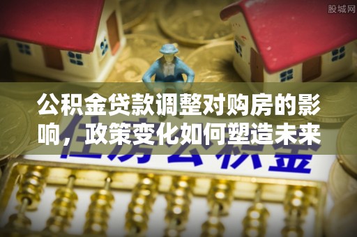 特克斯公积金贷款调整对购房的影响，政策变化如何塑造未来住房市场