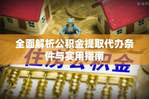 特克斯全面解析公积金提取代办条件与实用指南