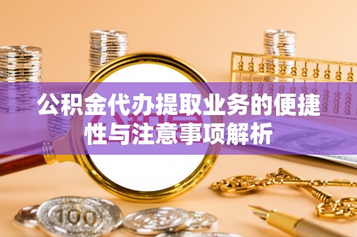 特克斯公积金代办提取业务的便捷性与注意事项解析