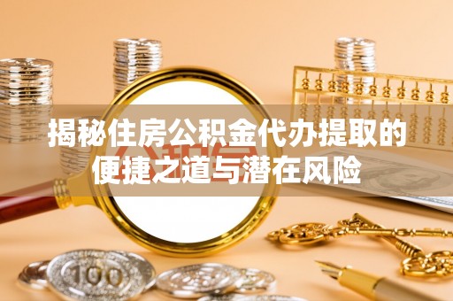 特克斯揭秘住房公积金代办提取的便捷之道与潜在风险