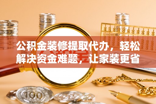 特克斯公积金装修提取代办，轻松解决资金难题，让家装更省心