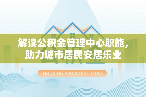 特克斯解读公积金管理中心职能，助力城市居民安居乐业
