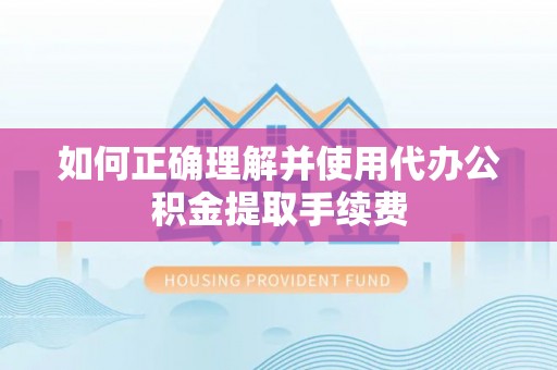 特克斯如何正确理解并使用代办公积金提取手续费