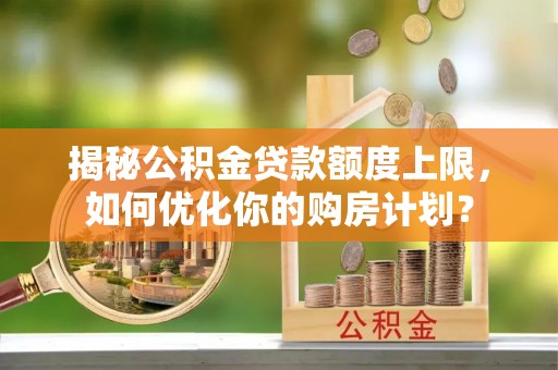 特克斯揭秘公积金贷款额度上限，如何优化你的购房计划？