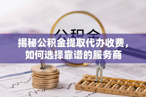 特克斯揭秘公积金提取代办收费，如何选择靠谱的服务商