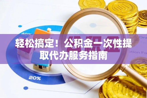 特克斯轻松搞定！公积金一次性提取代办服务指南