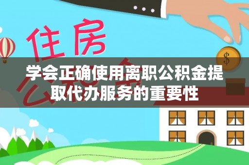 特克斯学会正确使用离职公积金提取代办服务的重要性