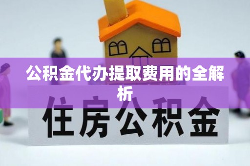 特克斯公积金代办提取费用的全解析