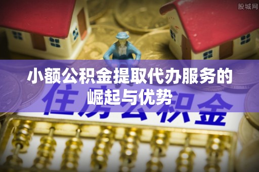 特克斯小额公积金提取代办服务的崛起与优势