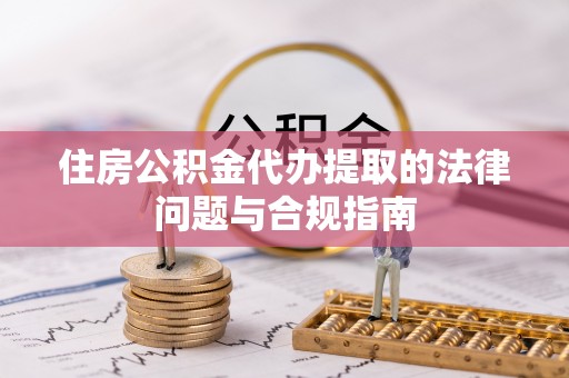 特克斯住房公积金代办提取的法律问题与合规指南