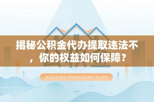 特克斯揭秘公积金代办提取违法不，你的权益如何保障？