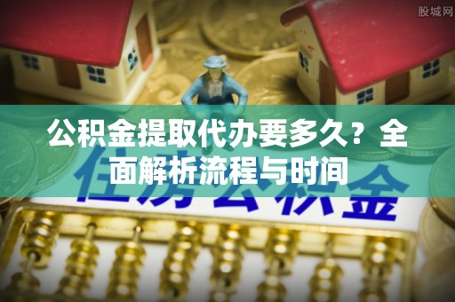 特克斯公积金提取代办要多久？全面解析流程与时间